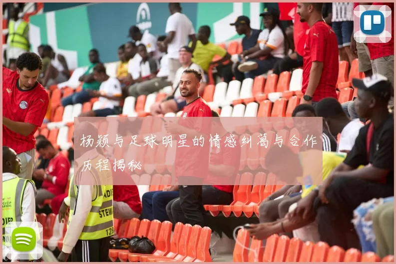 杨颖与足球明星的情感纠葛与合作历程揭秘