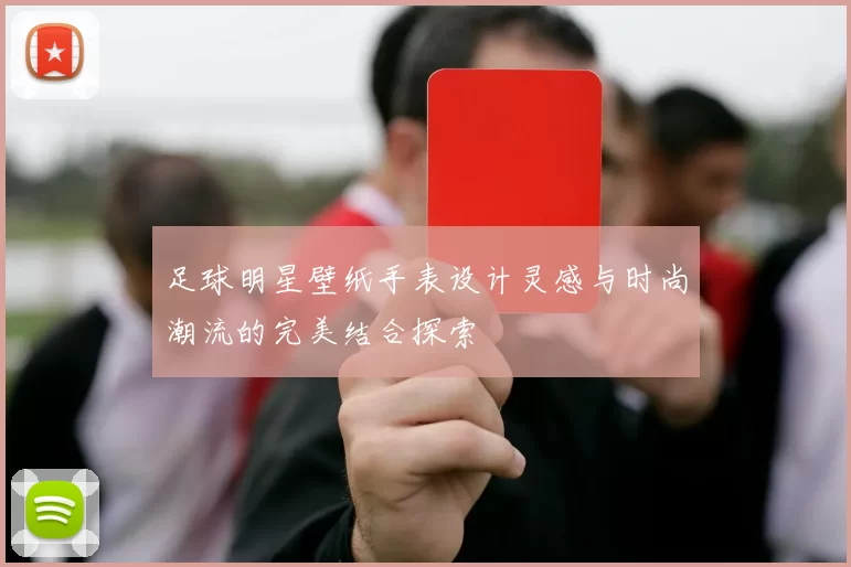 足球明星壁纸手表设计灵感与时尚潮流的完美结合探索