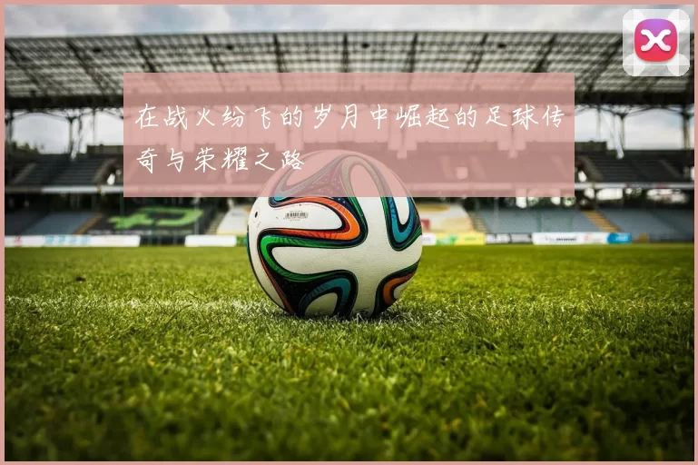 在战火纷飞的岁月中崛起的足球传奇与荣耀之路