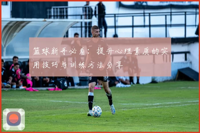 篮球新手必看：提升心理素质的实用技巧与训练方法分享