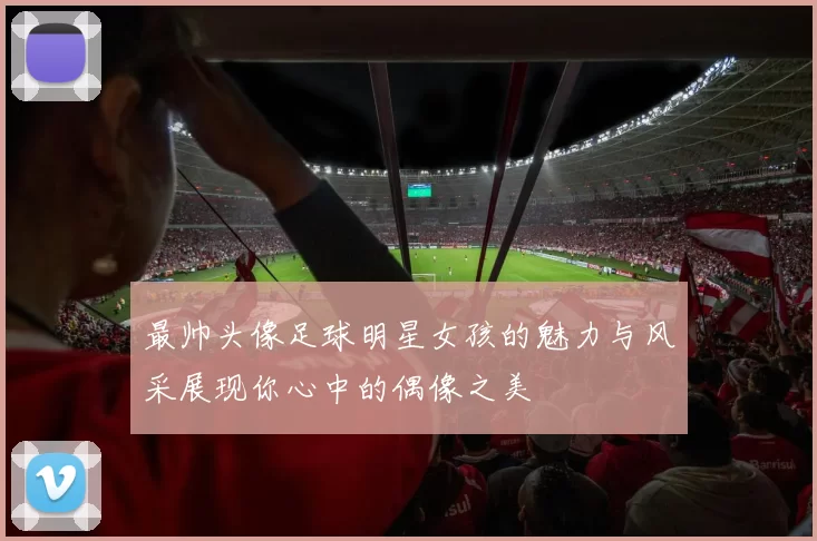 最帅头像足球明星女孩的魅力与风采展现你心中的偶像之美