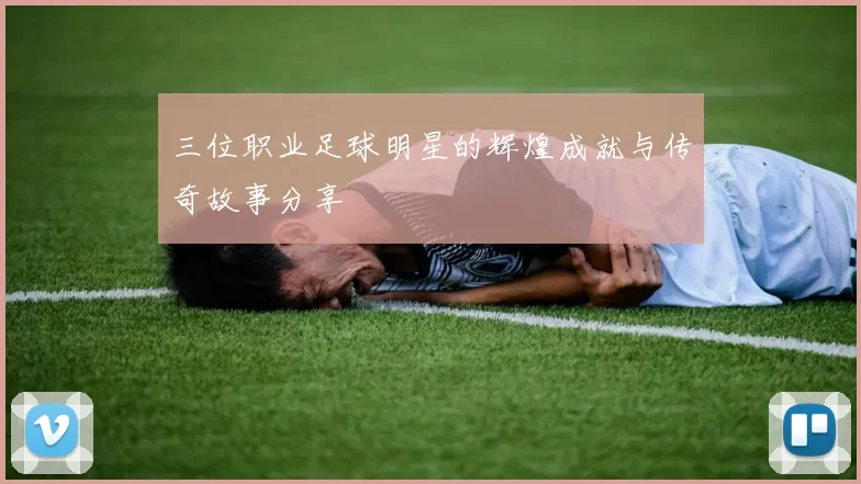 三位职业足球明星的辉煌成就与传奇故事分享