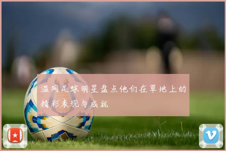 温网足球明星盘点他们在草地上的精彩表现与成就