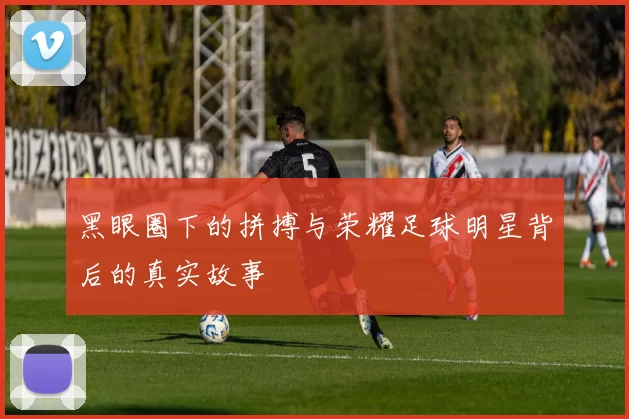 黑眼圈下的拼搏与荣耀足球明星背后的真实故事