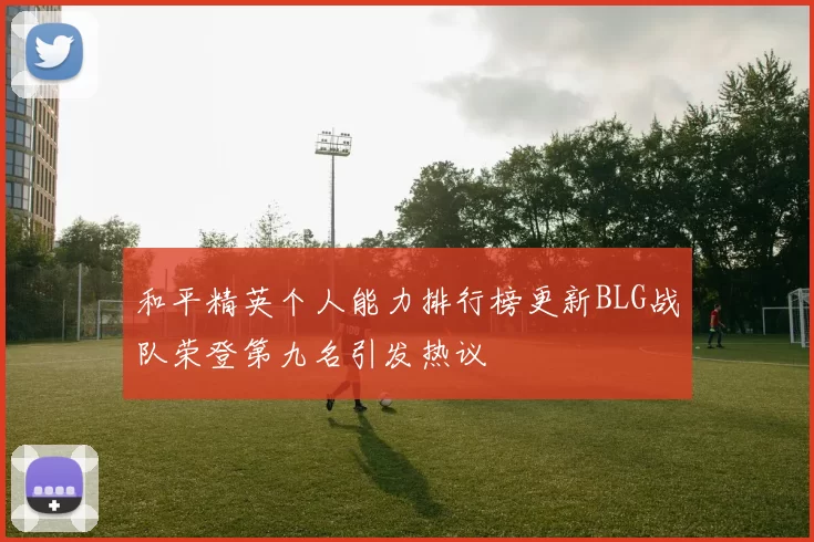 和平精英个人能力排行榜更新BLG战队荣登第九名引发热议