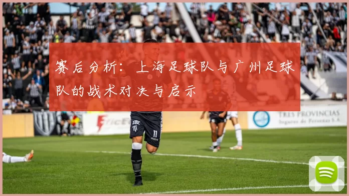 赛后分析：上海足球队与广州足球队的战术对决与启示