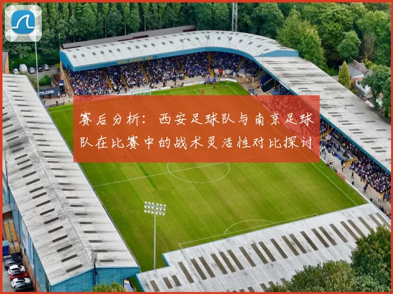赛后分析：西安足球队与南京足球队在比赛中的战术灵活性对比探讨
