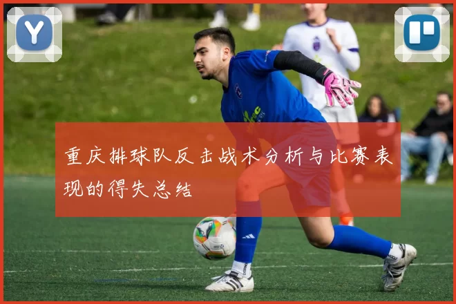 重庆排球队反击战术分析与比赛表现的得失总结