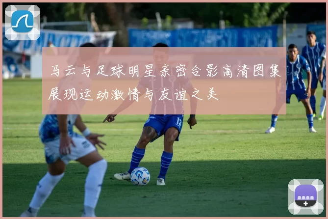 马云与足球明星亲密合影高清图集展现运动激情与友谊之美