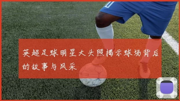 英超足球明星大头照揭示球场背后的故事与风采