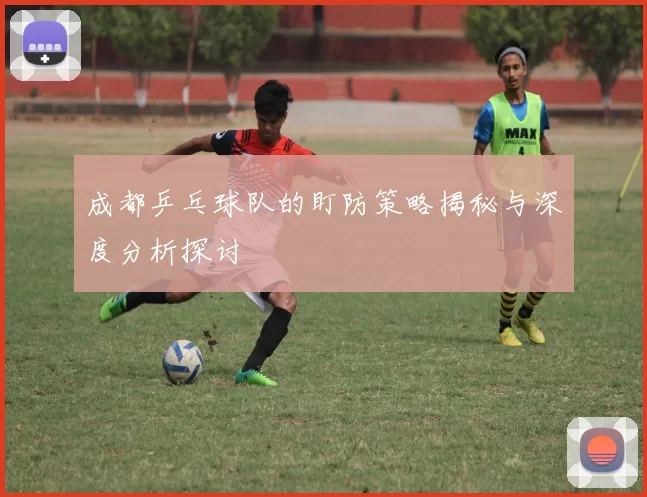 成都乒乓球队的盯防策略揭秘与深度分析探讨