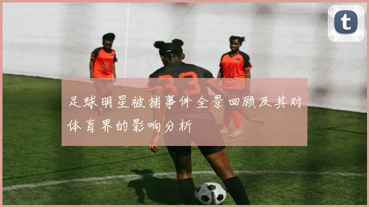 足球明星被捕事件全景回顾及其对体育界的影响分析