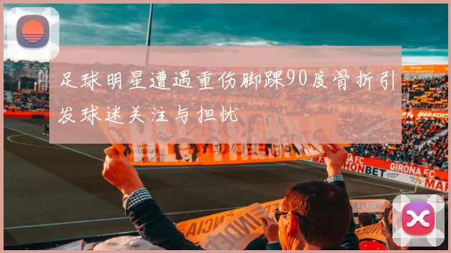足球明星遭遇重伤脚踝90度骨折引发球迷关注与担忧