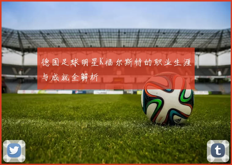 德国足球明星K福尔斯特的职业生涯与成就全解析