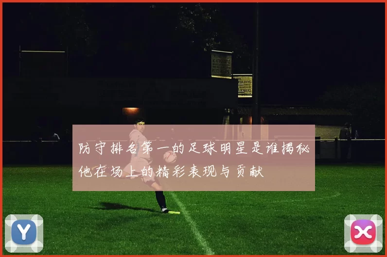 防守排名第一的足球明星是谁揭秘他在场上的精彩表现与贡献