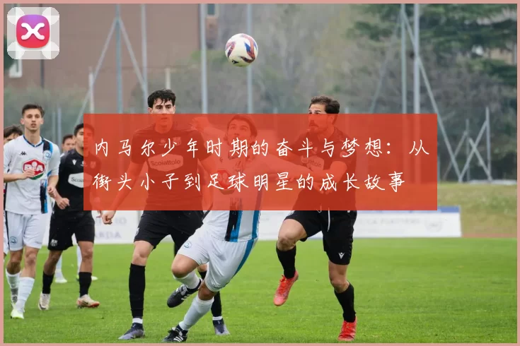 内马尔少年时期的奋斗与梦想：从街头小子到足球明星的成长故事