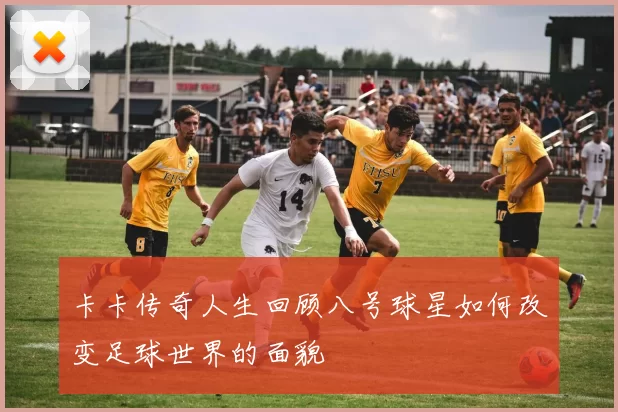 卡卡传奇人生回顾八号球星如何改变足球世界的面貌