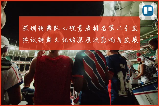 深圳街舞队心理素质排名第二引发热议街舞文化的深层次影响与发展