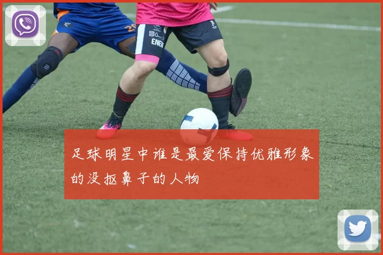 足球明星中谁是最爱保持优雅形象的没抠鼻子的人物