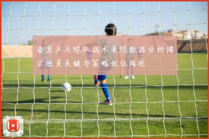 南京乒乓球队战术表现数据分析揭示胜负关键与策略优化路径