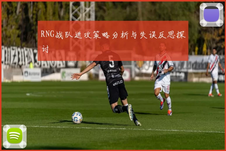 RNG战队进攻策略分析与失误反思探讨