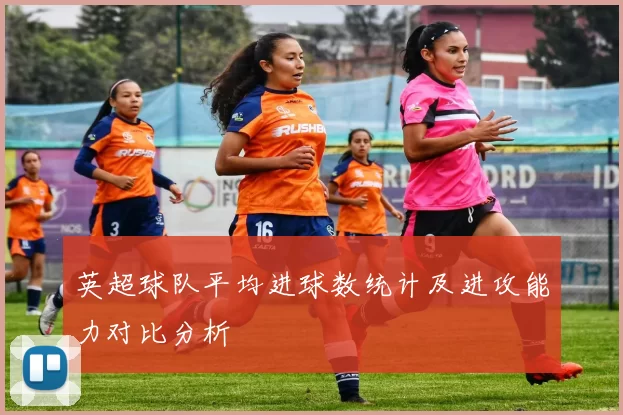 英超球队平均进球数统计及进攻能力对比分析