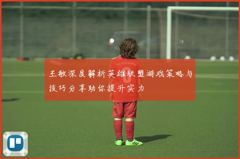 王敏深度解析英雄联盟游戏策略与技巧分享助你提升实力