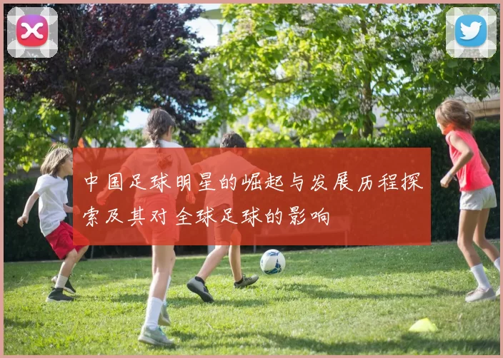 中国足球明星的崛起与发展历程探索及其对全球足球的影响