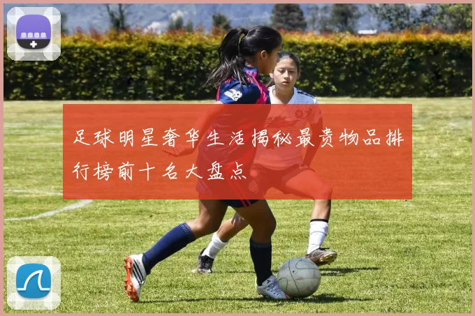 足球明星奢华生活揭秘最贵物品排行榜前十名大盘点