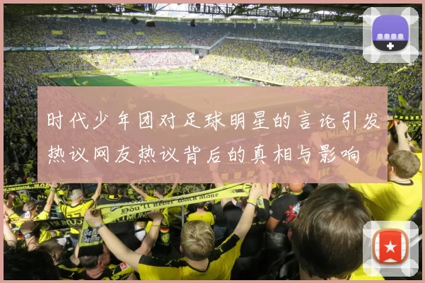 时代少年团对足球明星的言论引发热议网友热议背后的真相与影响