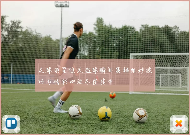足球明星惊天盗球瞬间集锦绝妙技巧与精彩回放尽在其中