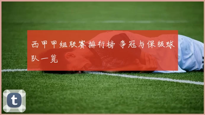 西甲甲组联赛排行榜 争冠与保级球队一览