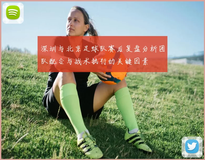 深圳与北京足球队赛后复盘分析团队配合与战术执行的关键因素