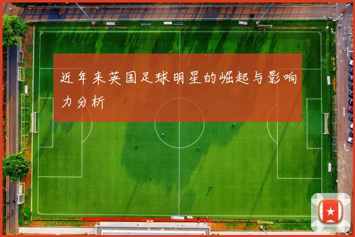 近年来英国足球明星的崛起与影响力分析