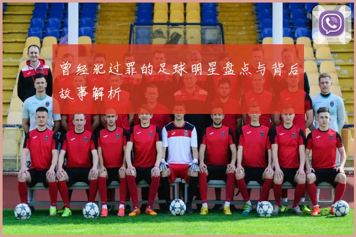 曾经犯过罪的足球明星盘点与背后故事解析