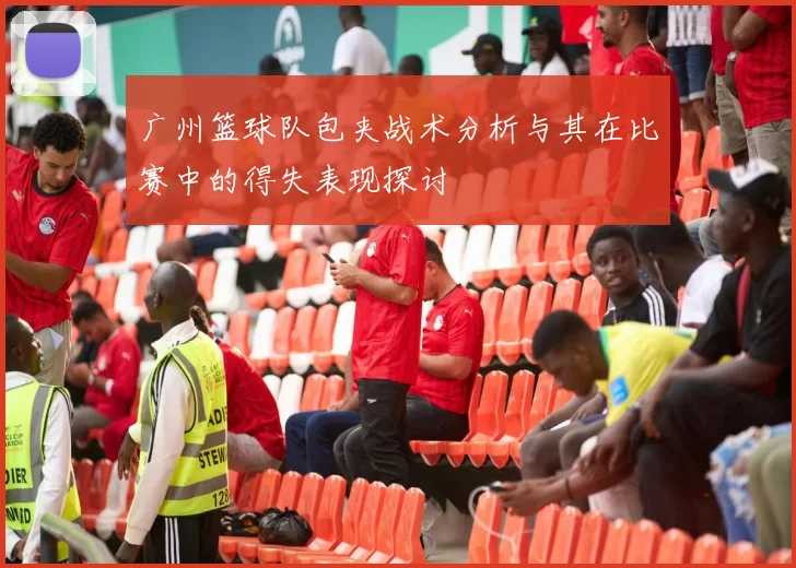 广州篮球队包夹战术分析与其在比赛中的得失表现探讨