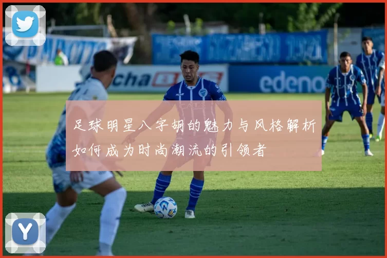 足球明星八字胡的魅力与风格解析如何成为时尚潮流的引领者