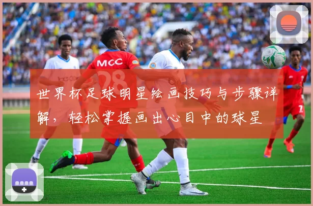 世界杯足球明星绘画技巧与步骤详解，轻松掌握画出心目中的球星