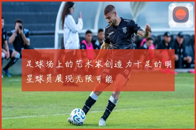 足球场上的艺术家创造力十足的明星球员展现无限可能