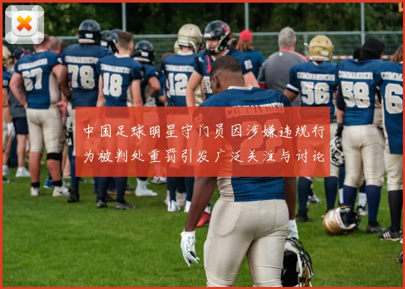 中国足球明星守门员因涉嫌违规行为被判处重罚引发广泛关注与讨论