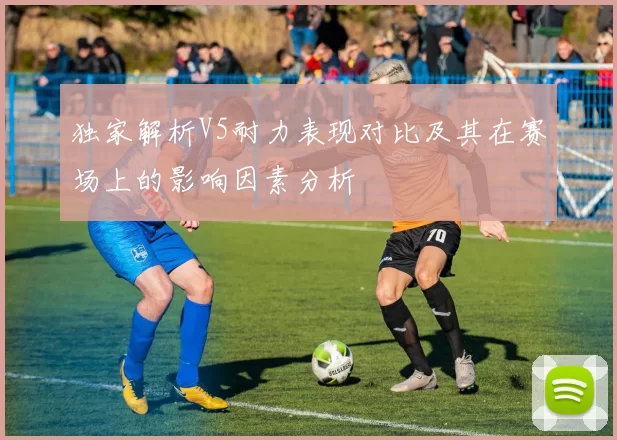 独家解析V5耐力表现对比及其在赛场上的影响因素分析