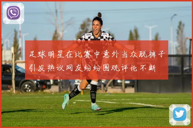 足球明星在比赛中意外当众脱裤子引发热议网友纷纷围观评论不断