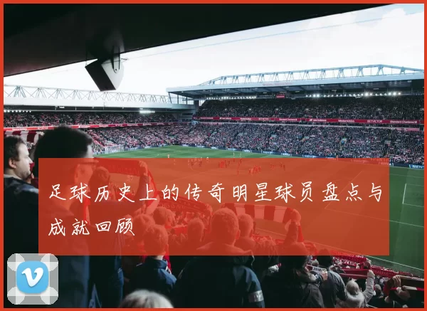 足球历史上的传奇明星球员盘点与成就回顾