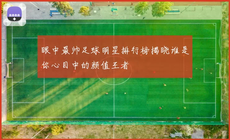 眼中最帅足球明星排行榜揭晓谁是你心目中的颜值王者