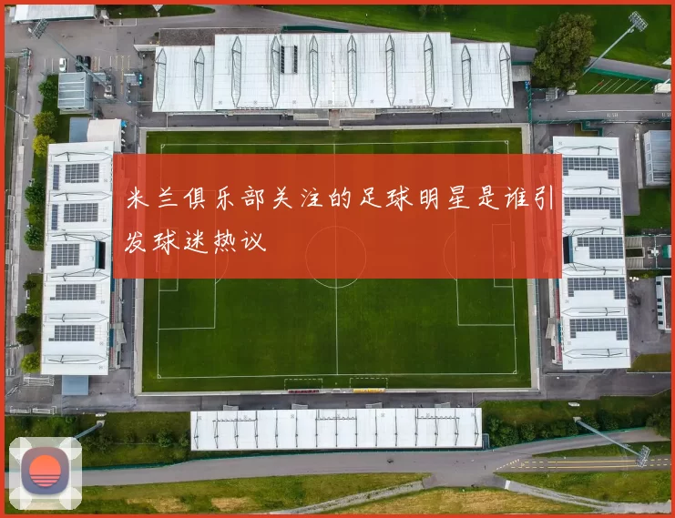 米兰俱乐部关注的足球明星是谁引发球迷热议
