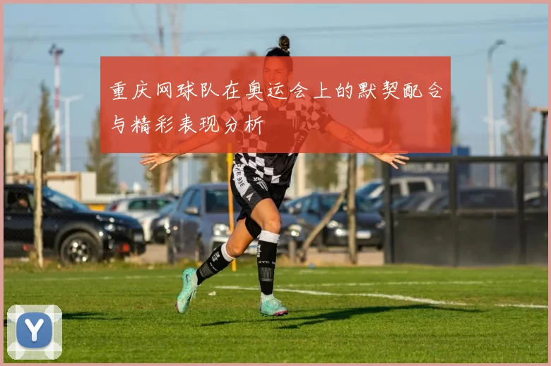 重庆网球队在奥运会上的默契配合与精彩表现分析