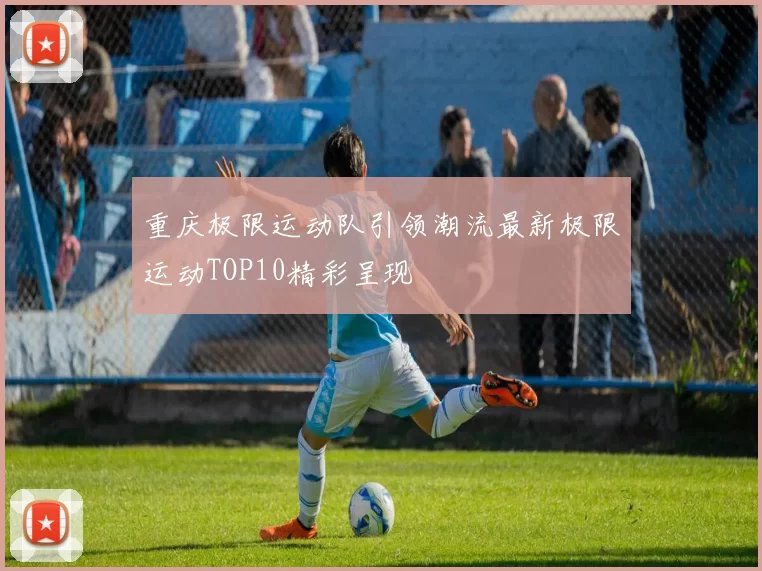 重庆极限运动队引领潮流最新极限运动TOP10精彩呈现