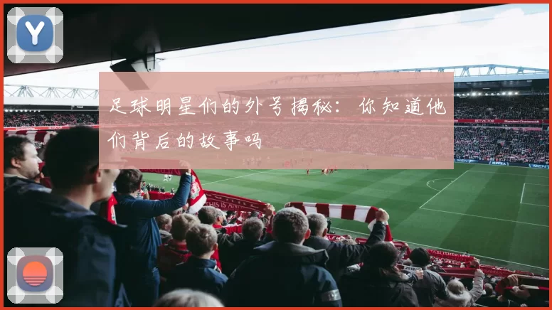 足球明星们的外号揭秘：你知道他们背后的故事吗