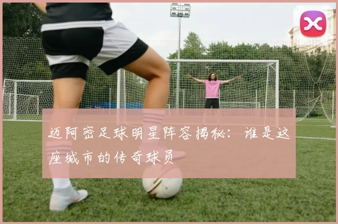 迈阿密足球明星阵容揭秘：谁是这座城市的传奇球员