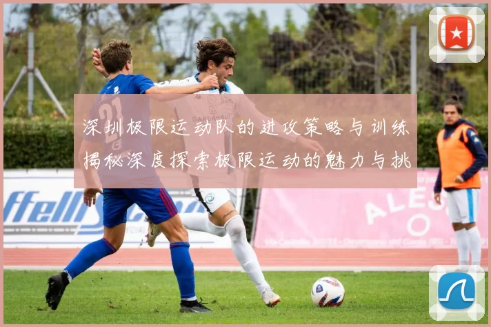 深圳极限运动队的进攻策略与训练揭秘深度探索极限运动的魅力与挑战